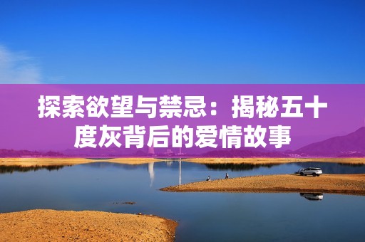 探索欲望与禁忌：揭秘五十度灰背后的爱情故事