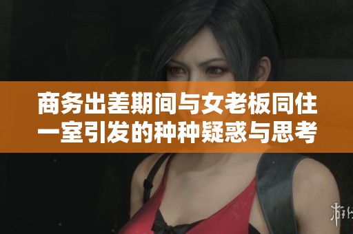 商务出差期间与女老板同住一室引发的种种疑惑与思考