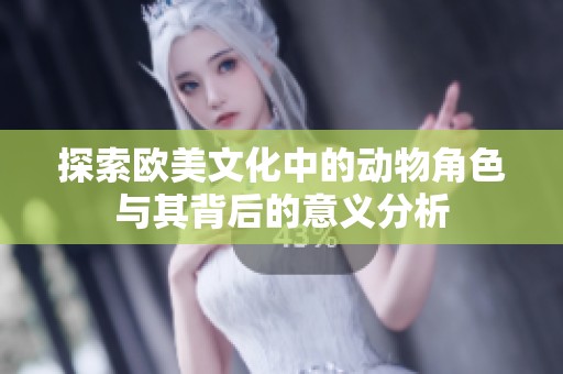 探索欧美文化中的动物角色与其背后的意义分析