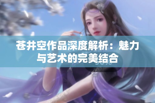 苍井空作品深度解析：魅力与艺术的完美结合