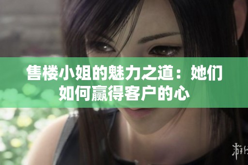 售楼小姐的魅力之道：她们如何赢得客户的心