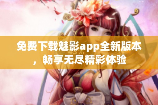 免费下载魅影app全新版本，畅享无尽精彩体验