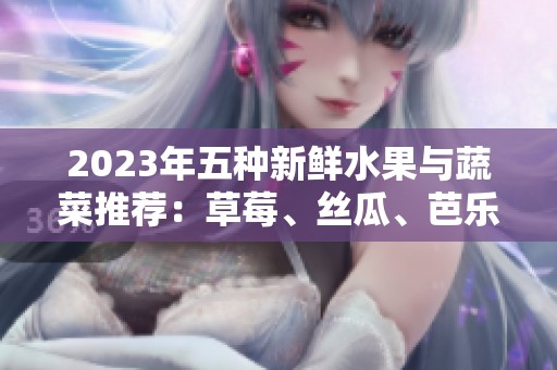 2023年五种新鲜水果与蔬菜推荐：草莓、丝瓜、芭乐等美味选择