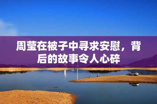 周莹在被子中寻求安慰，背后的故事令人心碎