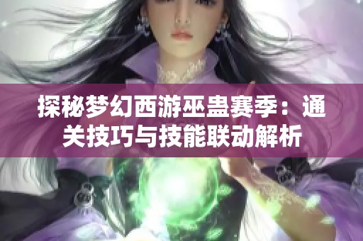 探秘梦幻西游巫蛊赛季：通关技巧与技能联动解析