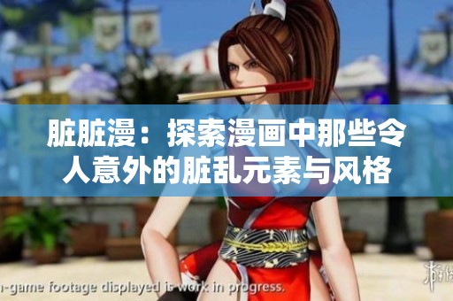 脏脏漫：探索漫画中那些令人意外的脏乱元素与风格