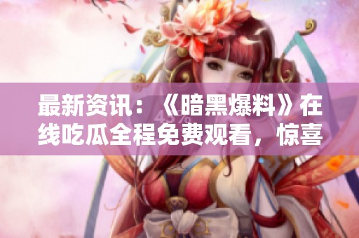 最新资讯：《暗黑爆料》在线吃瓜全程免费观看，惊喜不断！