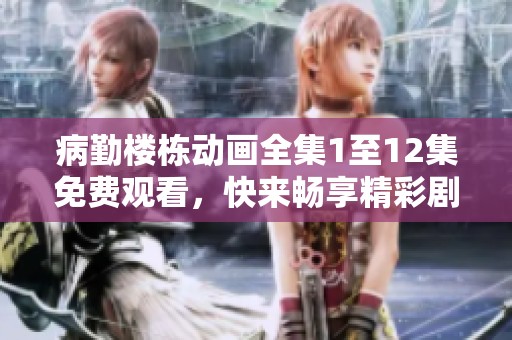 病勤楼栋动画全集1至12集免费观看，快来畅享精彩剧情！