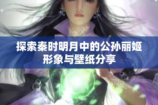 探索秦时明月中的公孙丽姬形象与壁纸分享