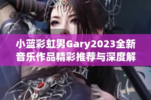 小蓝彩虹男Gary2023全新音乐作品精彩推荐与深度解析