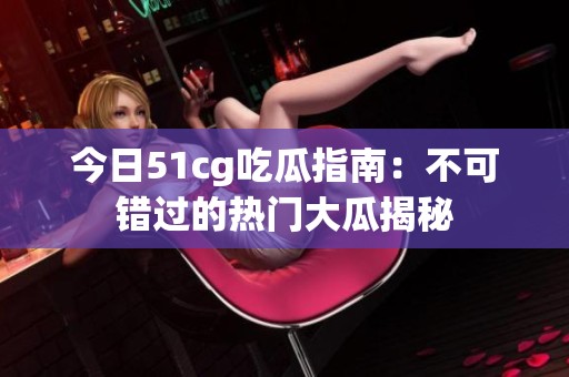 今日51cg吃瓜指南：不可错过的热门大瓜揭秘