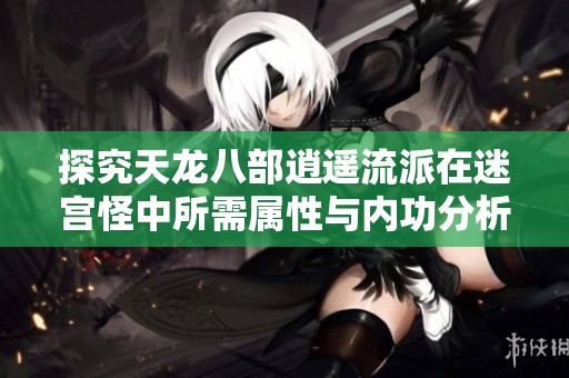 探究天龙八部逍遥流派在迷宫怪中所需属性与内功分析