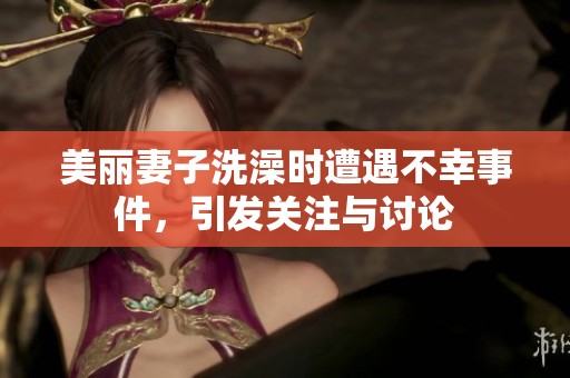 美丽妻子洗澡时遭遇不幸事件，引发关注与讨论