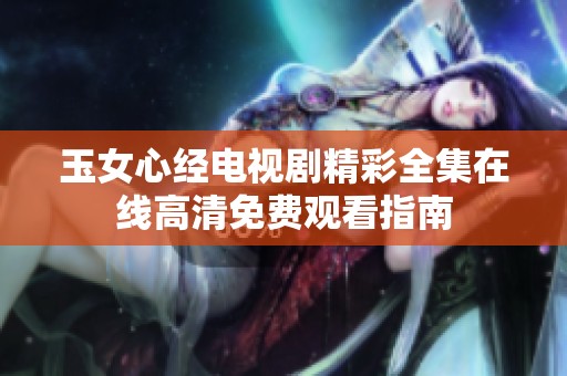 玉女心经电视剧精彩全集在线高清免费观看指南