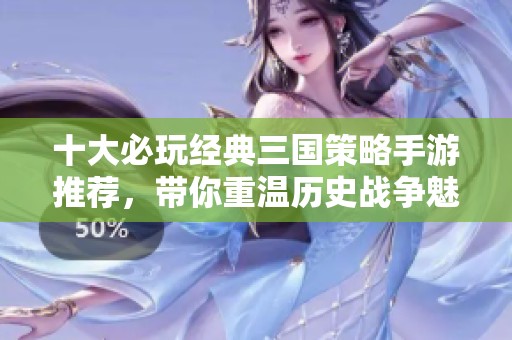十大必玩经典三国策略手游推荐，带你重温历史战争魅力