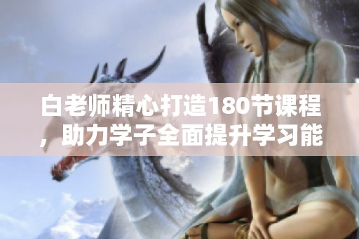 白老师精心打造180节课程，助力学子全面提升学习能力