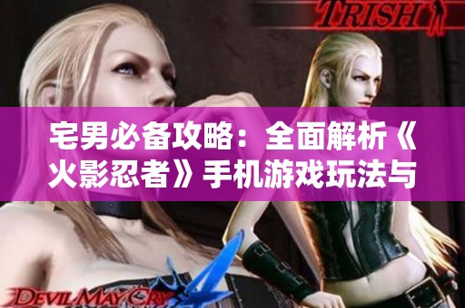 宅男必备攻略：全面解析《火影忍者》手机游戏玩法与技巧