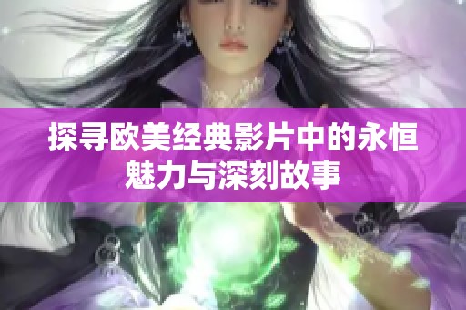 探寻欧美经典影片中的永恒魅力与深刻故事