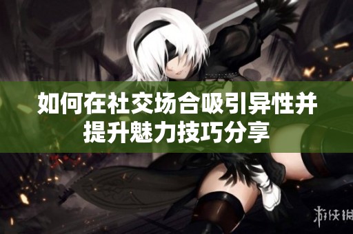 如何在社交场合吸引异性并提升魅力技巧分享