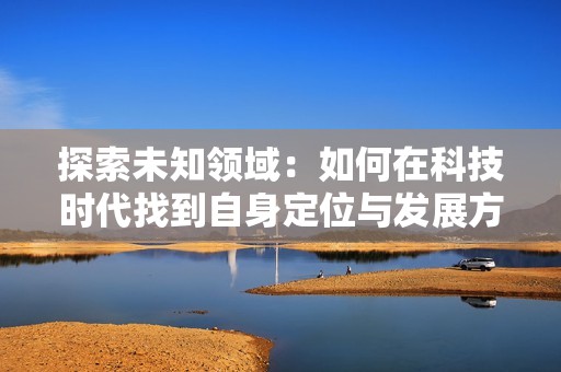 探索未知领域：如何在科技时代找到自身定位与发展方向