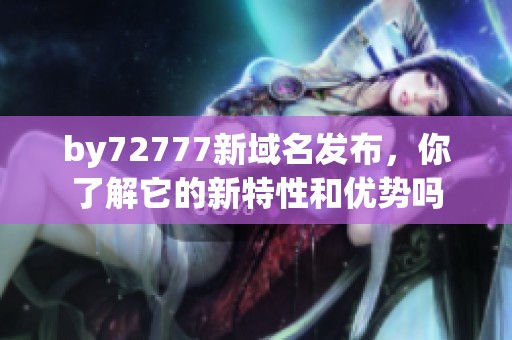 by72777新域名发布，你了解它的新特性和优势吗