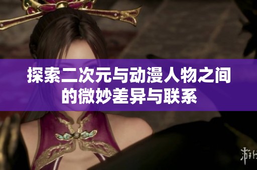 探索二次元与动漫人物之间的微妙差异与联系