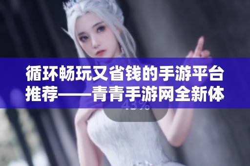 循环畅玩又省钱的手游平台推荐——青青手游网全新体验