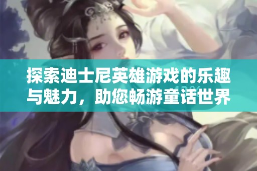 探索迪士尼英雄游戏的乐趣与魅力，助您畅游童话世界