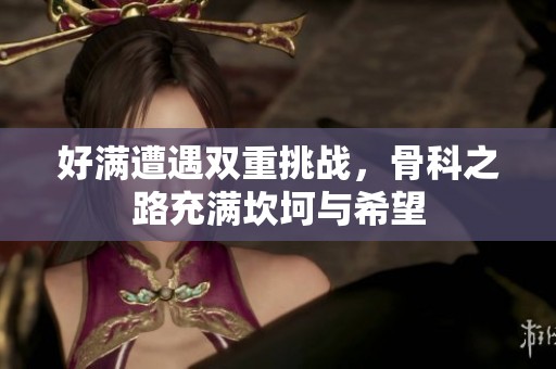 好满遭遇双重挑战，骨科之路充满坎坷与希望