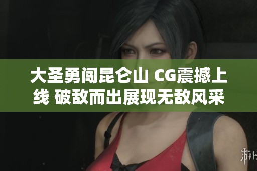 大圣勇闯昆仑山 CG震撼上线 破敌而出展现无敌风采