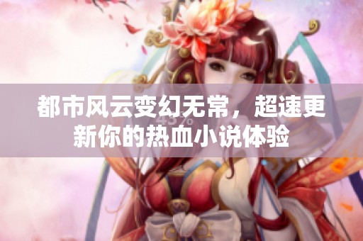 都市风云变幻无常，超速更新你的热血小说体验