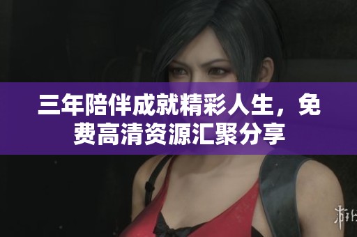 三年陪伴成就精彩人生，免费高清资源汇聚分享