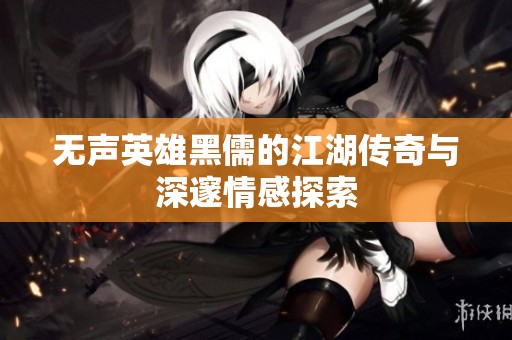 无声英雄黑儒的江湖传奇与深邃情感探索