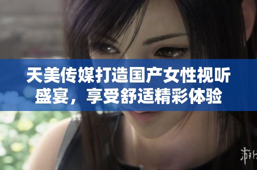 天美传媒打造国产女性视听盛宴，享受舒适精彩体验