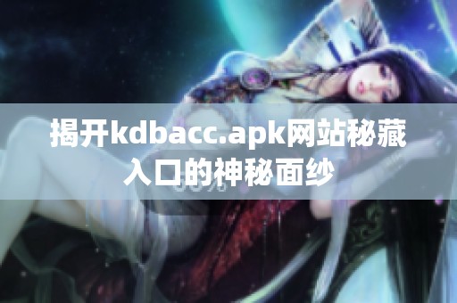 揭开kdbacc.apk网站秘藏入口的神秘面纱
