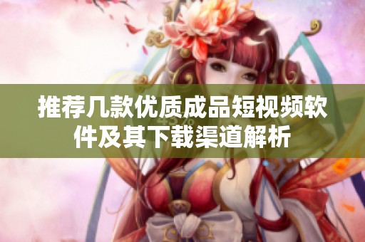 推荐几款优质成品短视频软件及其下载渠道解析