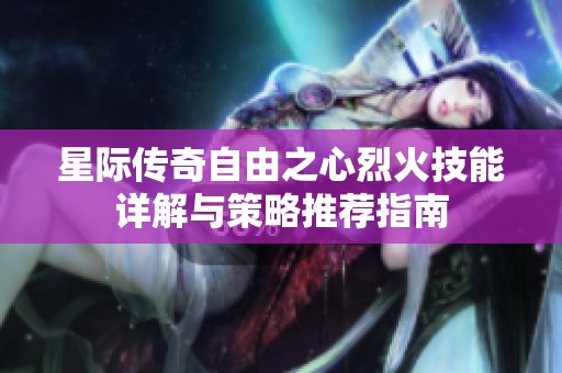 星际传奇自由之心烈火技能详解与策略推荐指南