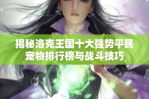揭秘洛克王国十大强势平民宠物排行榜与战斗技巧