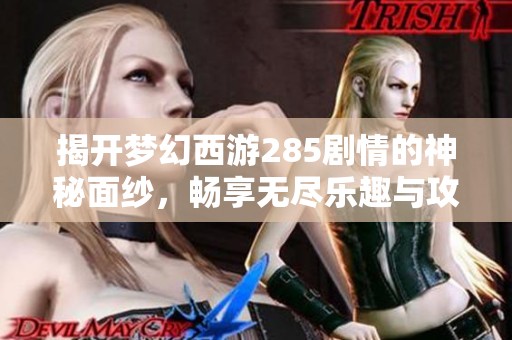 揭开梦幻西游285剧情的神秘面纱，畅享无尽乐趣与攻略秘籍
