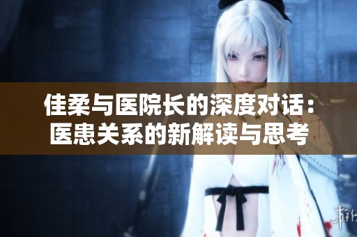 佳柔与医院长的深度对话：医患关系的新解读与思考