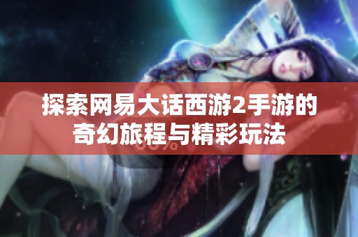 探索网易大话西游2手游的奇幻旅程与精彩玩法