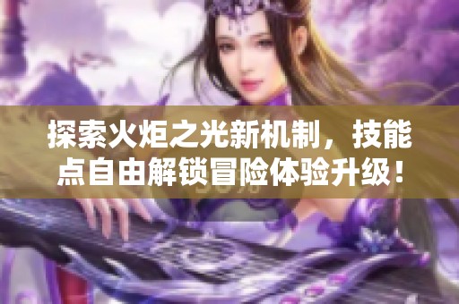 探索火炬之光新机制，技能点自由解锁冒险体验升级！