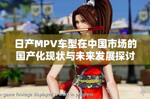 日产MPV车型在中国市场的国产化现状与未来发展探讨