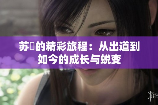 苏玥的精彩旅程：从出道到如今的成长与蜕变
