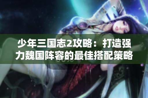 少年三国志2攻略：打造强力魏国阵容的最佳搭配策略