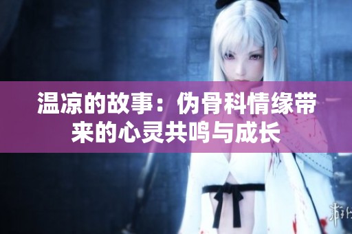温凉的故事：伪骨科情缘带来的心灵共鸣与成长