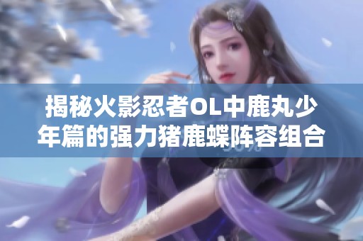 揭秘火影忍者OL中鹿丸少年篇的强力猪鹿蝶阵容组合策略