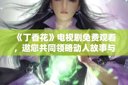 《丁香花》电视剧免费观看，邀您共同领略动人故事与精彩瞬间