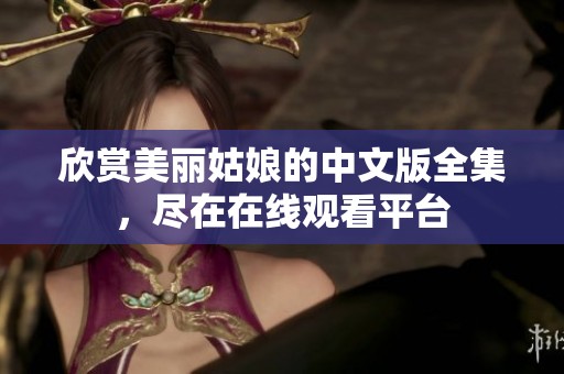 欣赏美丽姑娘的中文版全集，尽在在线观看平台
