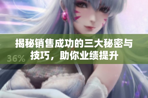 揭秘销售成功的三大秘密与技巧，助你业绩提升